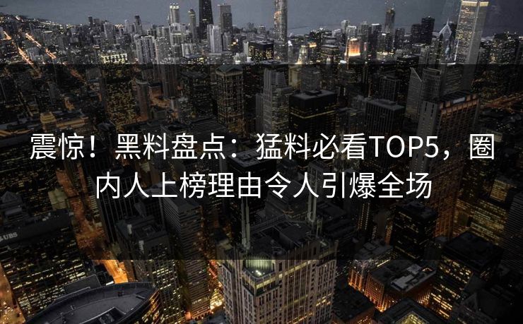 震惊！黑料盘点：猛料必看TOP5，圈内人上榜理由令人引爆全场  第1张