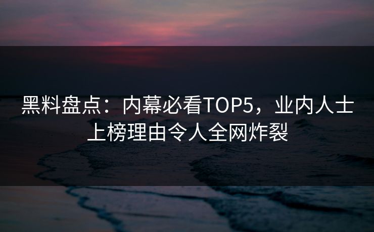 黑料盘点：内幕必看TOP5，业内人士上榜理由令人全网炸裂