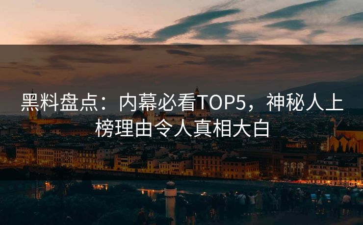 黑料盘点：内幕必看TOP5，神秘人上榜理由令人真相大白