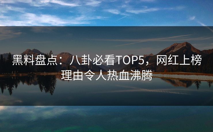 黑料盘点：八卦必看TOP5，网红上榜理由令人热血沸腾