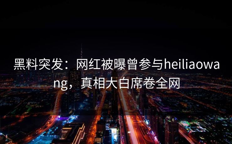 黑料突发:网红被曝曾参与heiliaowang,真相大白席卷全网 第1张 黑料突发:网红被曝曾参与heiliaowang,真相大白席卷全网 第1张