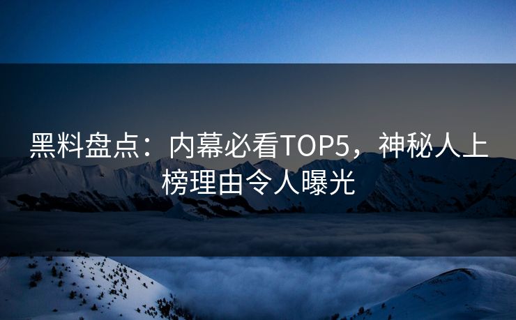 黑料盘点:内幕必看TOP5,神秘人上榜理由令人曝光