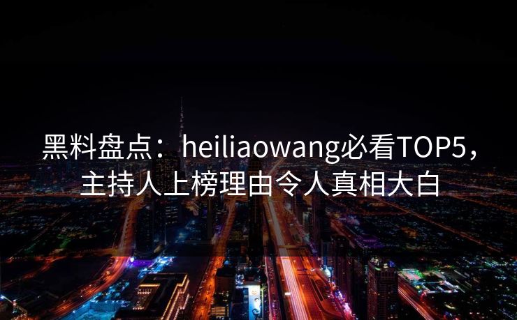 黑料盘点:heiliaowang必看TOP5,主持人上榜理由令人真相大白