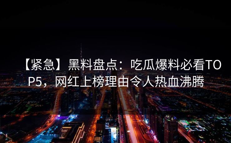 【紧急】黑料盘点:吃瓜爆料必看TOP5,网红上榜理由令人热血沸腾