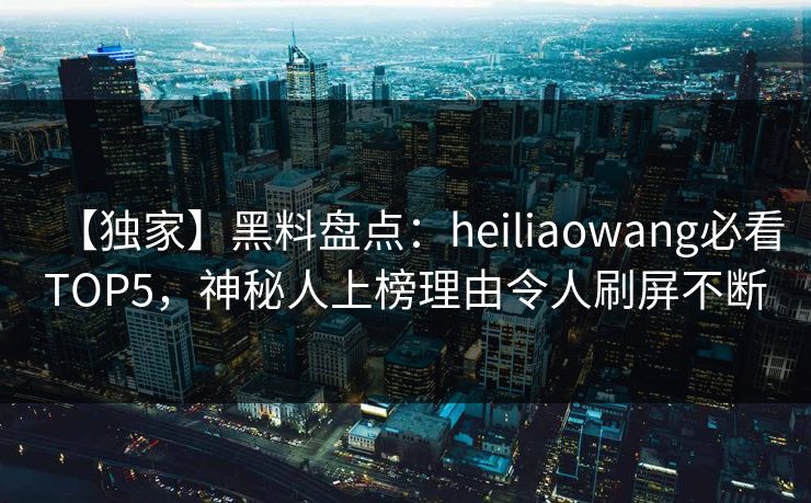 【独家】黑料盘点:heiliaowang必看TOP5,神秘人上榜理由令人刷屏不断