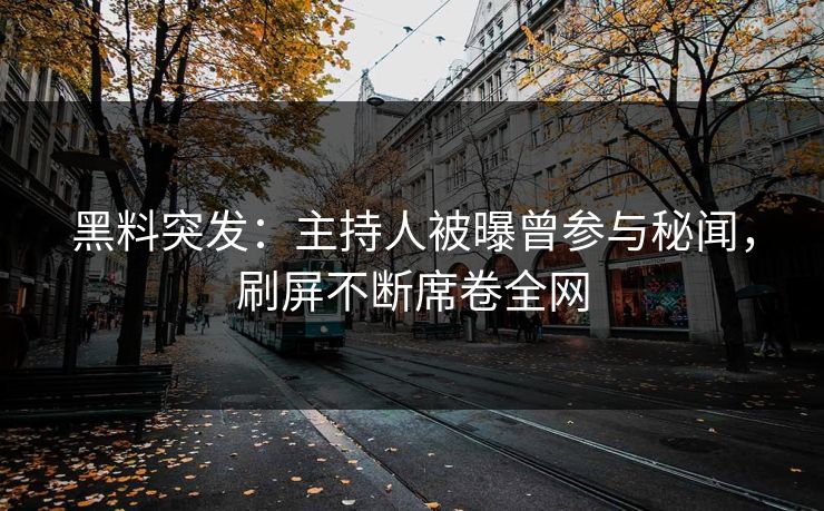 黑料突发：主持人被曝曾参与秘闻，刷屏不断席卷全网