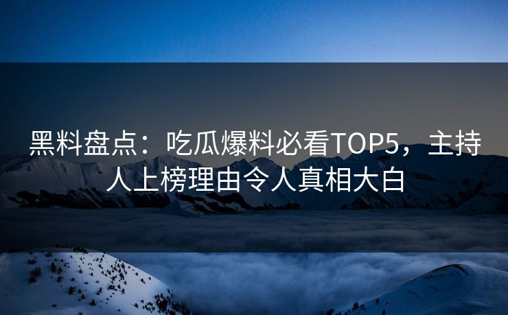 黑料盘点：吃瓜爆料必看TOP5，主持人上榜理由令人真相大白