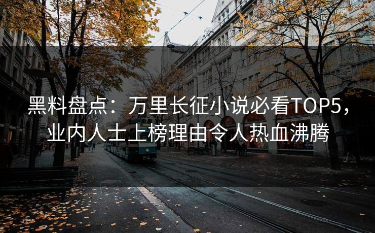 黑料盘点：万里长征小说必看TOP5，业内人士上榜理由令人热血沸腾