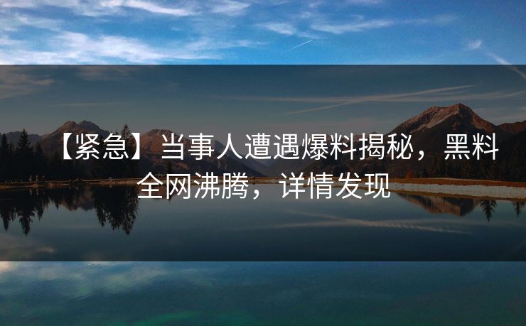 【紧急】当事人遭遇爆料揭秘，黑料全网沸腾，详情发现