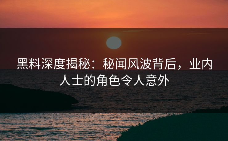 黑料深度揭秘：秘闻风波背后，业内人士的角色令人意外