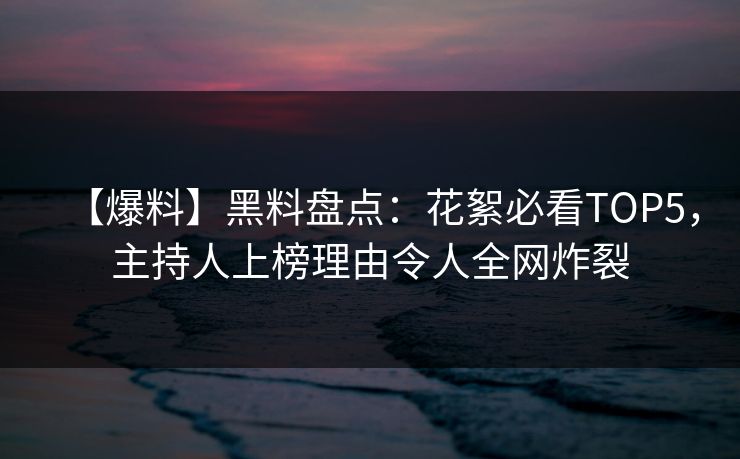 【爆料】黑料盘点：花絮必看TOP5，主持人上榜理由令人全网炸裂