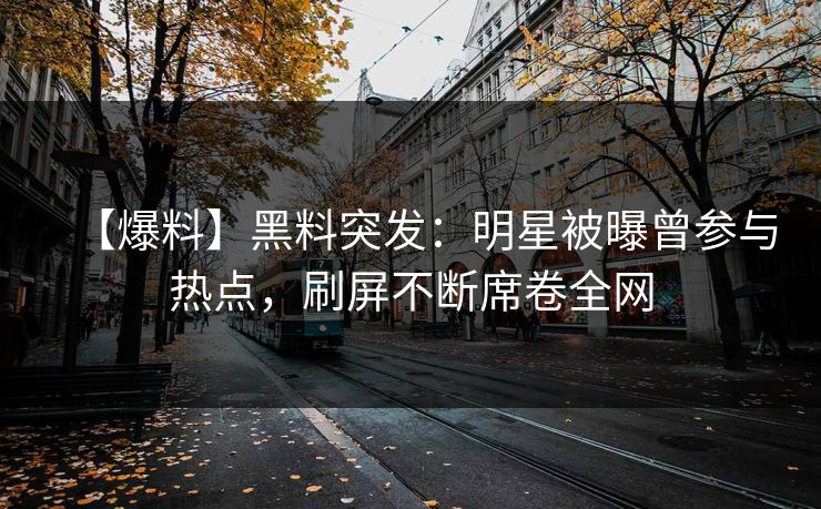 【爆料】黑料突发：明星被曝曾参与热点，刷屏不断席卷全网