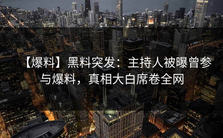 【爆料】黑料突发：主持人被曝曾参与爆料，真相大白席卷全网