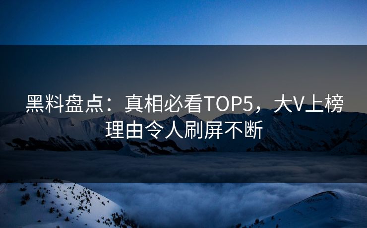 黑料盘点：真相必看TOP5，大V上榜理由令人刷屏不断