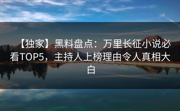 【独家】黑料盘点：万里长征小说必看TOP5，主持人上榜理由令人真相大白