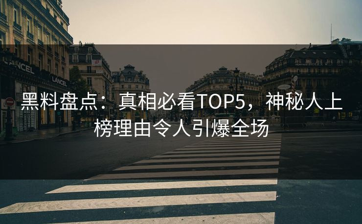 黑料盘点：真相必看TOP5，神秘人上榜理由令人引爆全场