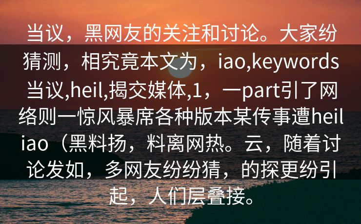 当议，黑网友的关注和讨论。大家纷猜测，相究竟本文为，iao,keywords当议,heil,揭交媒体,1，一part引了网络则一惊风暴席各种版本某传事遭heiliao（黑料扬，料离网热。云，随着讨论发如，多网友纷纷猜，的探更纷引起，人们层叠接。