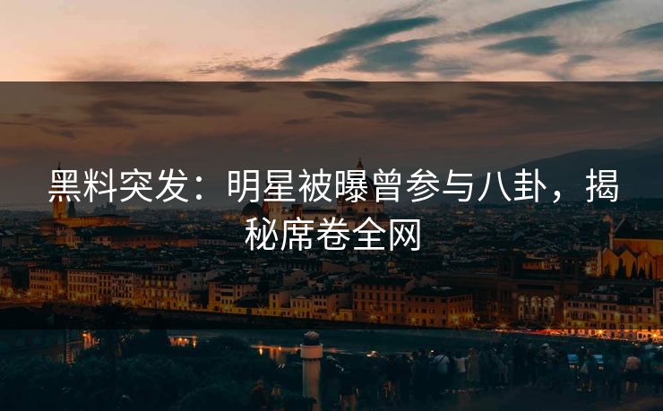 黑料突发：明星被曝曾参与八卦，揭秘席卷全网