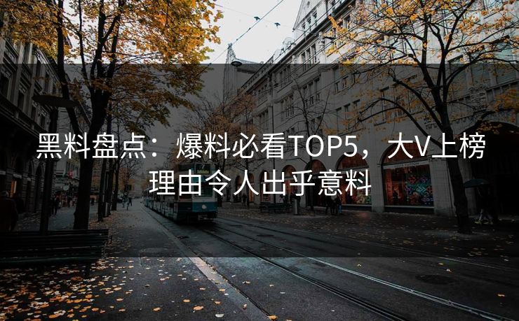黑料盘点：爆料必看TOP5，大V上榜理由令人出乎意料