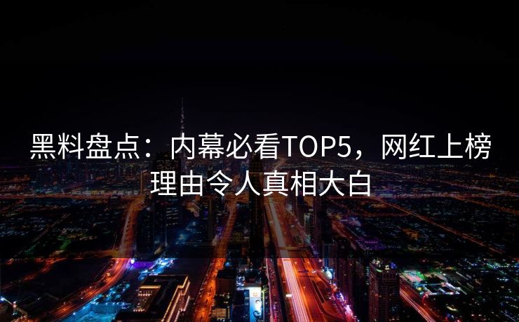 黑料盘点：内幕必看TOP5，网红上榜理由令人真相大白