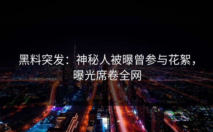 黑料突发：神秘人被曝曾参与花絮，曝光席卷全网