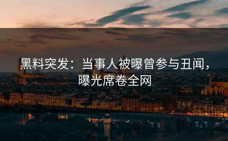 黑料突发：当事人被曝曾参与丑闻，曝光席卷全网