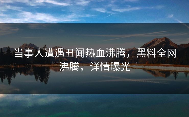 当事人遭遇丑闻热血沸腾，黑料全网沸腾，详情曝光