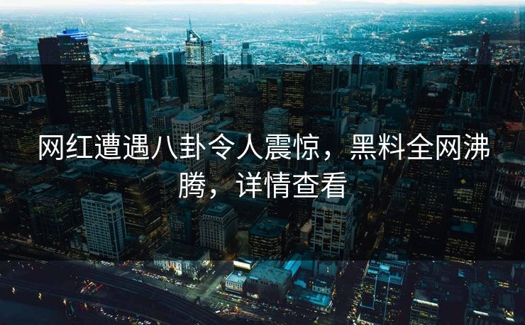 网红遭遇八卦令人震惊，黑料全网沸腾，详情查看