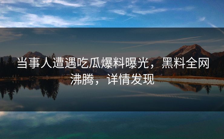 当事人遭遇吃瓜爆料曝光，黑料全网沸腾，详情发现