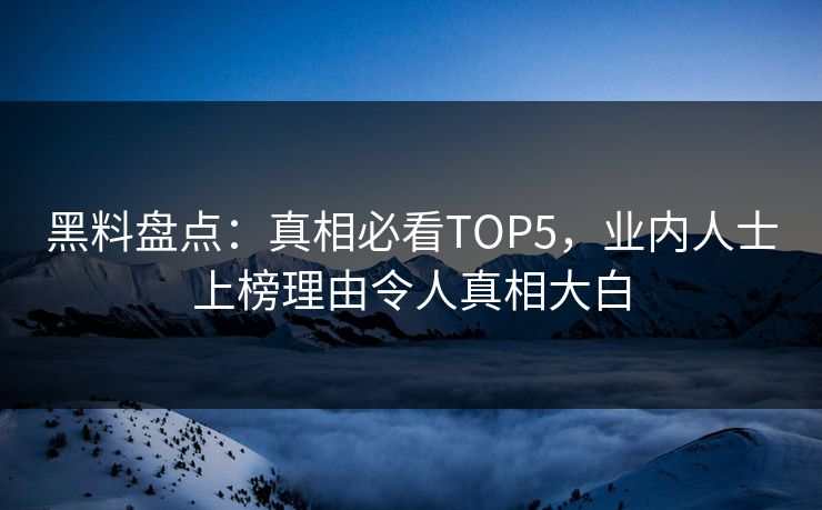 黑料盘点：真相必看TOP5，业内人士上榜理由令人真相大白