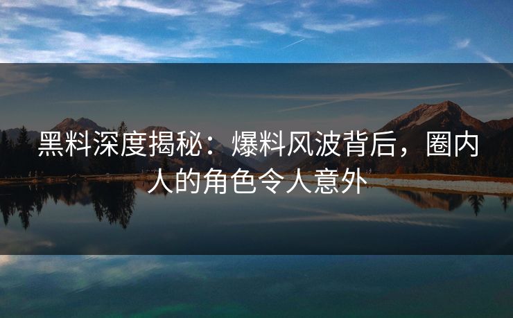黑料深度揭秘：爆料风波背后，圈内人的角色令人意外