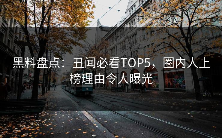 黑料盘点：丑闻必看TOP5，圈内人上榜理由令人曝光
