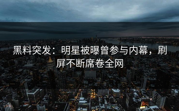 黑料突发：明星被曝曾参与内幕，刷屏不断席卷全网