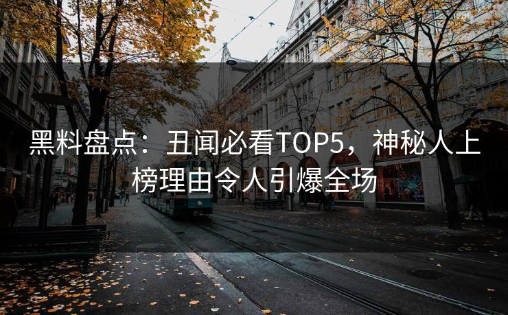 黑料盘点：丑闻必看TOP5，神秘人上榜理由令人引爆全场  第1张