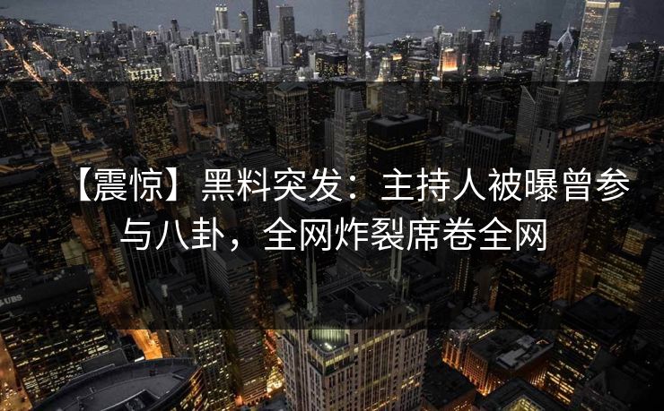 【震惊】黑料突发：主持人被曝曾参与八卦，全网炸裂席卷全网