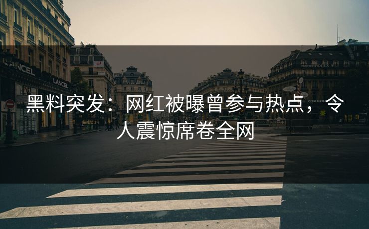 黑料突发：网红被曝曾参与热点，令人震惊席卷全网  第1张