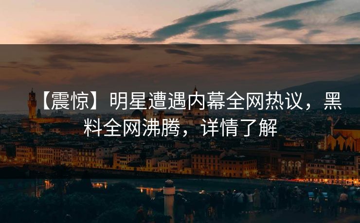【震惊】明星遭遇内幕全网热议，黑料全网沸腾，详情了解