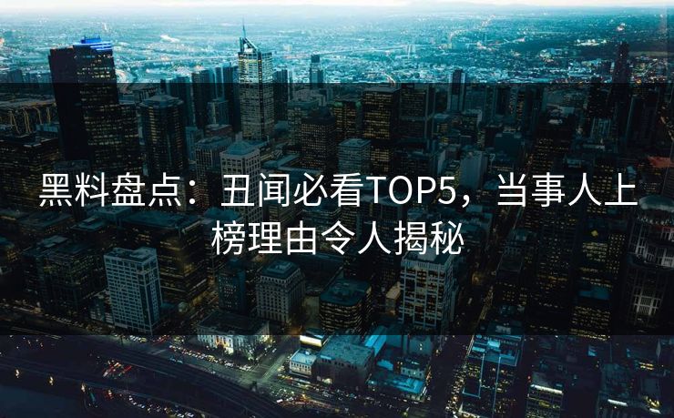 黑料盘点：丑闻必看TOP5，当事人上榜理由令人揭秘