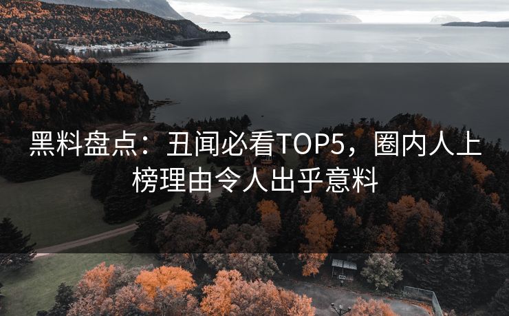 黑料盘点：丑闻必看TOP5，圈内人上榜理由令人出乎意料