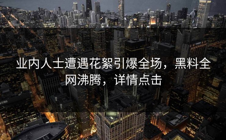 业内人士遭遇花絮引爆全场,黑料全网沸腾,详情点击
