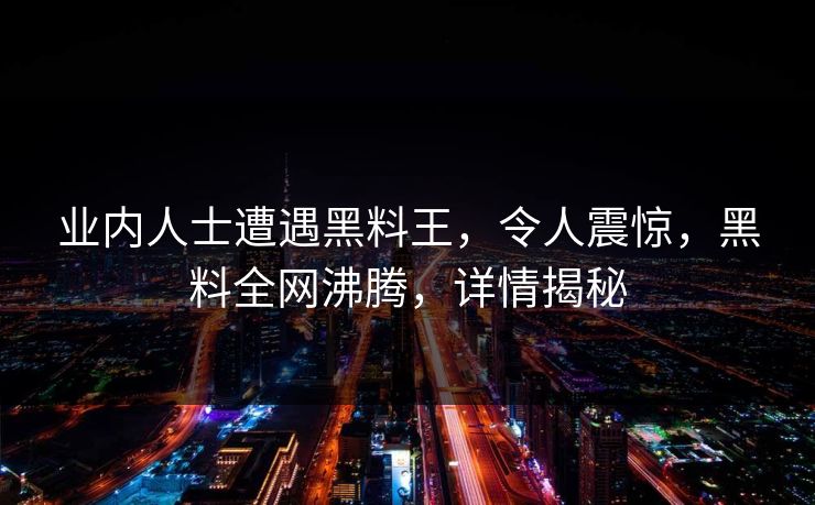 业内人士遭遇黑料王，令人震惊，黑料全网沸腾，详情揭秘