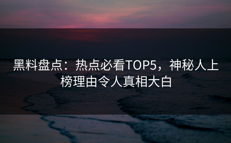 黑料盘点：热点必看TOP5，神秘人上榜理由令人真相大白
