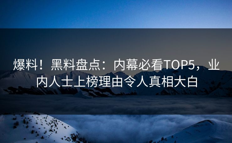 爆料！黑料盘点：内幕必看TOP5，业内人士上榜理由令人真相大白