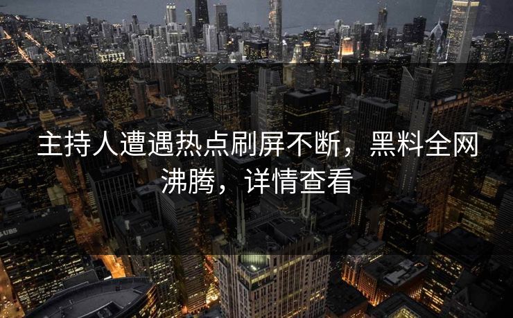 主持人遭遇热点刷屏不断，黑料全网沸腾，详情查看