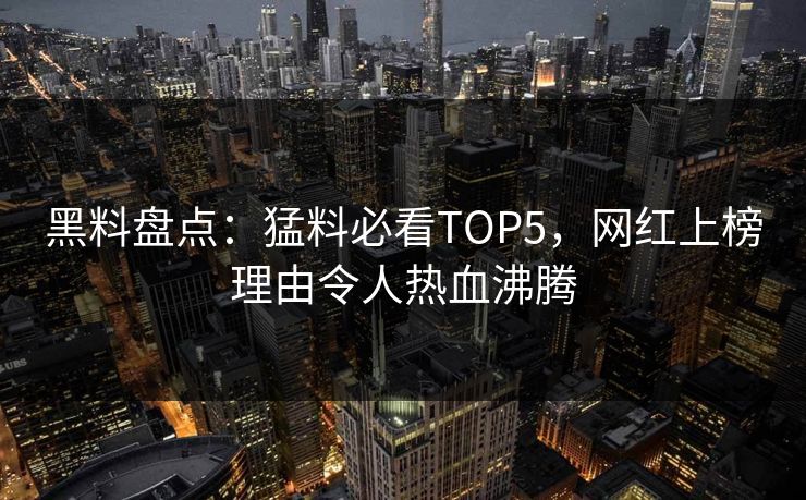 黑料盘点：猛料必看TOP5，网红上榜理由令人热血沸腾