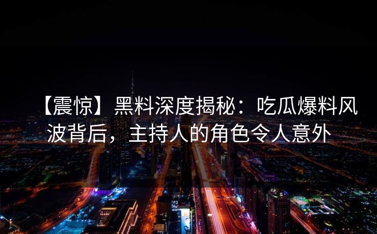 【震惊】黑料深度揭秘:吃瓜爆料风波背后,主持人的角色令人意外 第1张 【震惊】黑料深度揭秘:吃瓜爆料风波背后,主持人的角色令人意外 第1张