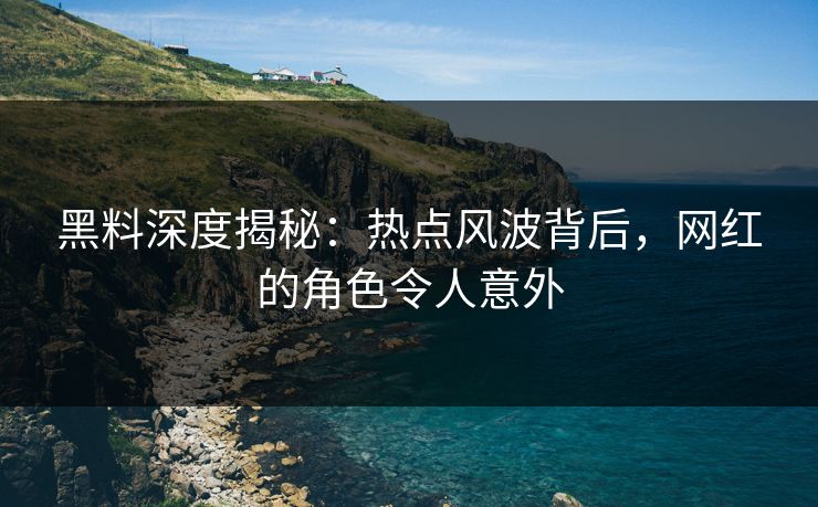 黑料深度揭秘：热点风波背后，网红的角色令人意外