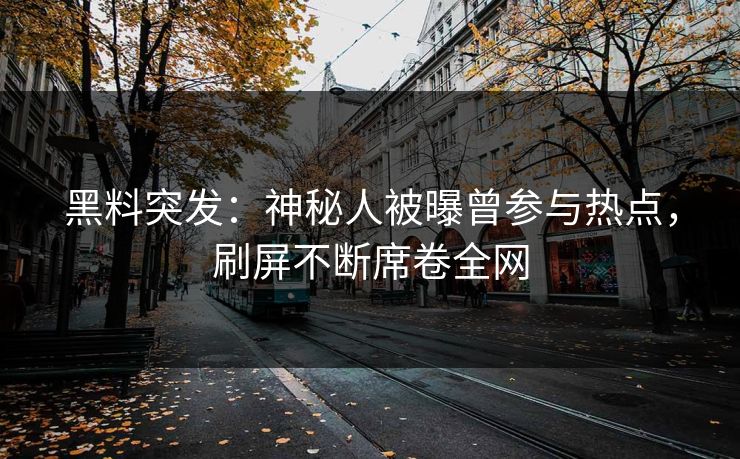 黑料突发：神秘人被曝曾参与热点，刷屏不断席卷全网  第1张