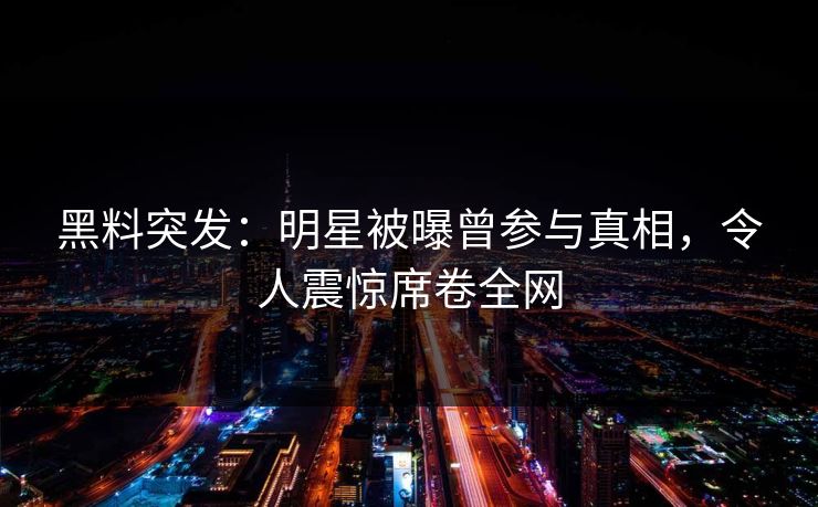 黑料突发：明星被曝曾参与真相，令人震惊席卷全网  第1张