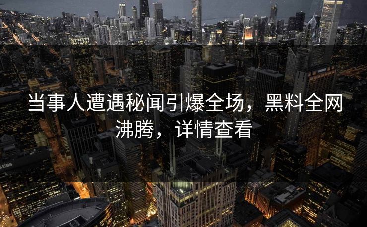 当事人遭遇秘闻引爆全场，黑料全网沸腾，详情查看